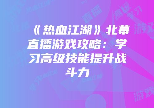 《热血江湖》北幕直播游戏攻略：学习高级技能提升战斗力