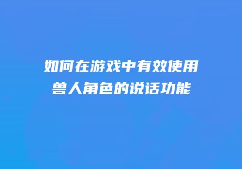 如何在游戏中有效使用兽人角色的说话功能