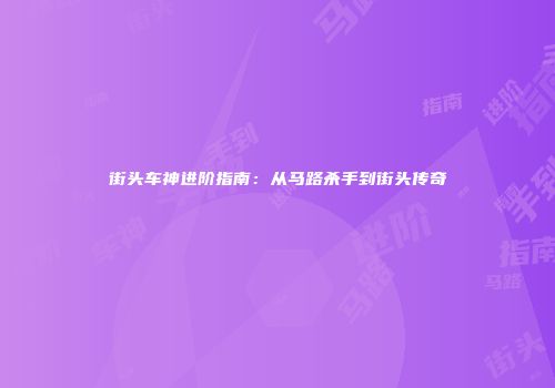街头车神进阶指南：从马路杀手到街头传奇
