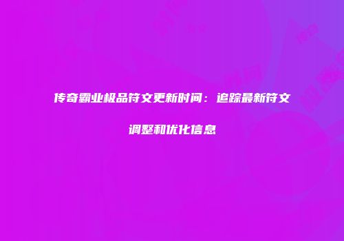传奇霸业极品符文更新时间：追踪最新符文调整和优化信息