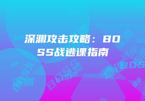 深渊攻击攻略：BOSS战逃课指南