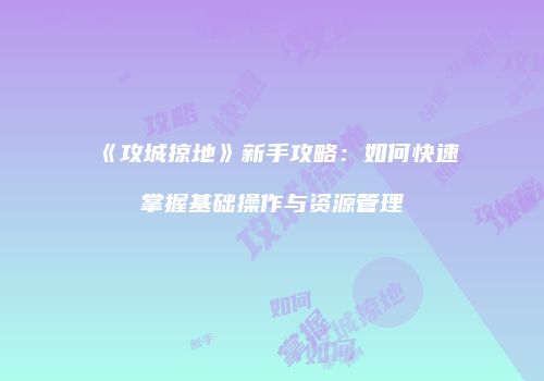 《攻城掠地》新手攻略：如何快速掌握基础操作与资源管理