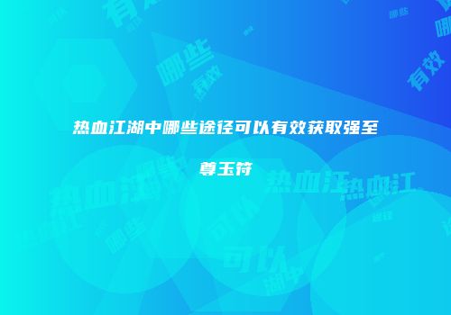 热血江湖中哪些途径可以有效获取强至尊玉符