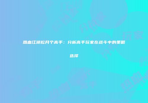 热血江湖松月个高手：分析高手玩家在战斗中的策略选择