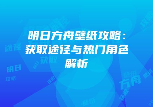 明日方舟壁纸攻略：获取途径与热门角色解析