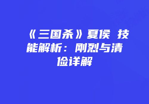 《三国杀》夏侯惇技能解析：刚烈与清俭详解