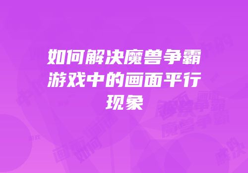 如何解决魔兽争霸游戏中的画面平行现象