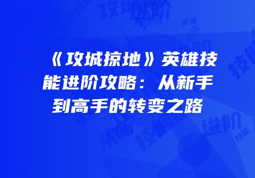 《攻城掠地》英雄技能进阶攻略：从新手到高手的转变之路