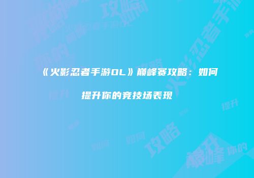 《火影忍者手游OL》巅峰赛攻略:如何提升你的竞技场表现