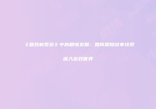 《回合制页游》中的剧情发展：如何跟随故事线索深入游戏世界
