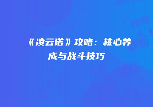《凌云诺》攻略：核心养成与战斗技巧