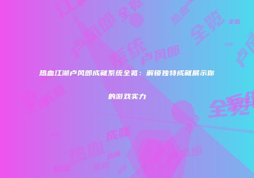 热血江湖卢风郎成就系统全览：解锁独特成就展示你的游戏实力