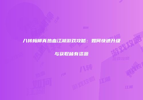 八转梅柳真热血江湖游戏攻略:如何快速升级与获取稀有资源