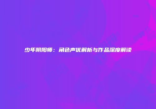 少年阴阳师：角色声优解析与作品深度解读
