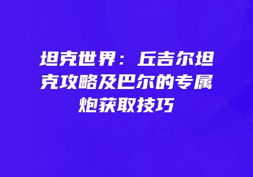 坦克世界：丘吉尔坦克攻略及巴尔的专属炮获取技巧