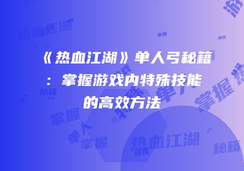 《热血江湖》单人弓秘籍:掌握游戏内特殊技能的高效方法