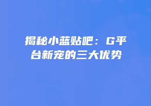 揭秘小蓝贴吧：G平台新宠的三大优势