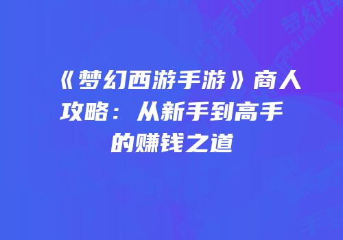 《梦幻西游手游》商人攻略：从新手到高手的赚钱之道