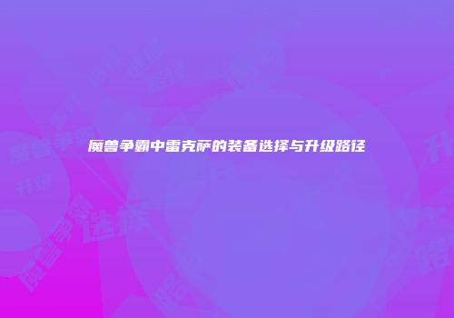 魔兽争霸中雷克萨的装备选择与升级路径
