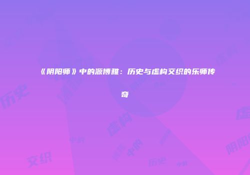《阴阳师》中的源博雅：历史与虚构交织的乐师传奇