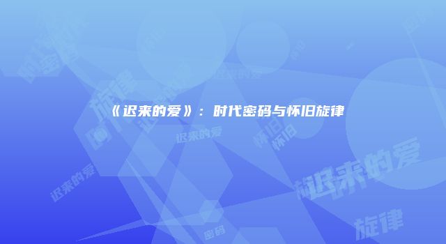 《迟来的爱》：时代密码与怀旧旋律