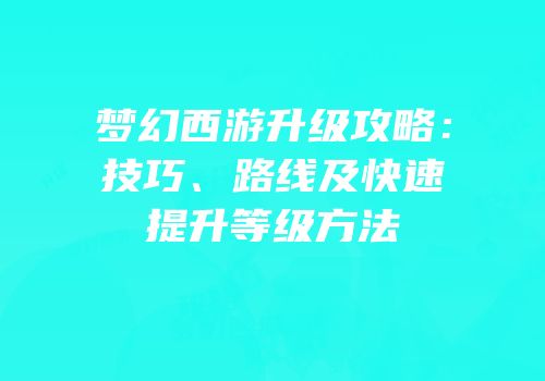 梦幻西游升级攻略：技巧、路线及快速提升等级方法