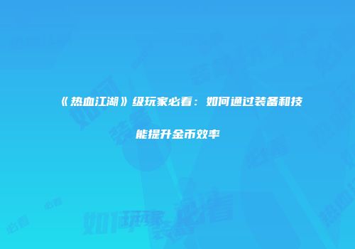 《热血江湖》级玩家必看:如何通过装备和技能提升金币效率