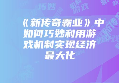 《新传奇霸业》中如何巧妙利用游戏机制实现经济最大化