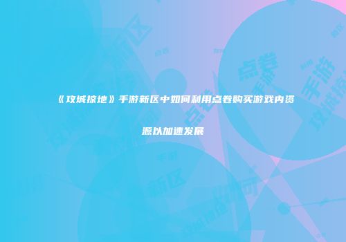《攻城掠地》手游新区中如何利用点卷购买游戏内资源以加速发展