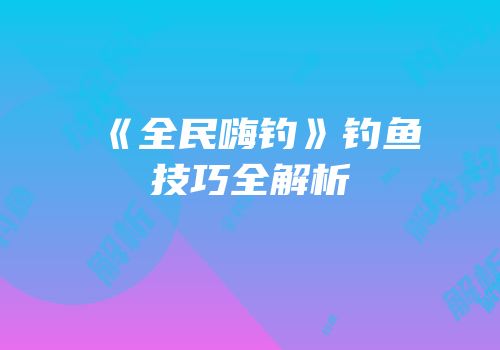 《全民嗨钓》钓鱼技巧全解析
