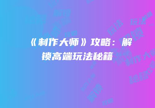 《制作大师》攻略：解锁高端玩法秘籍