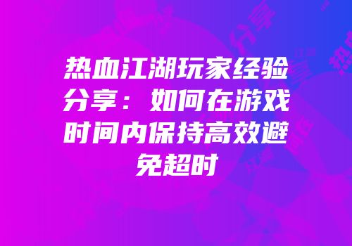 热血江湖玩家经验分享：如何在游戏时间内保持高效避免超时