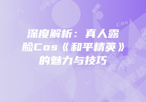 深度解析：真人露脸Cos《和平精英》的魅力与技巧