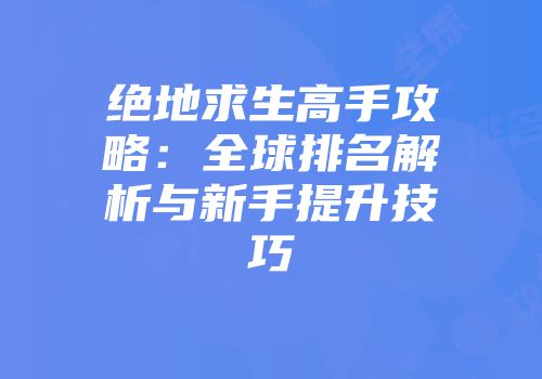 绝地求生高手攻略：全球排名解析与新手提升技巧