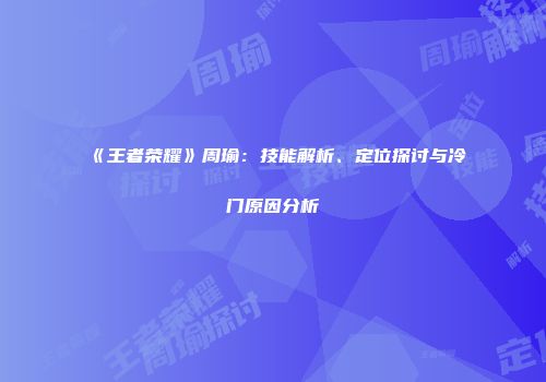 《王者荣耀》周瑜：技能解析、定位探讨与冷门原因分析