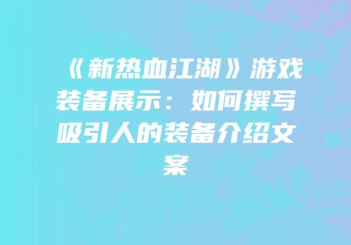 《新热血江湖》游戏装备展示：如何撰写吸引人的装备介绍文案
