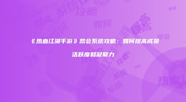 《热血江湖手游》帮会系统攻略：如何提高成员活跃度和凝聚力