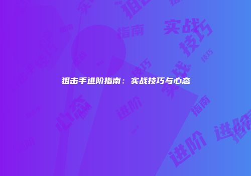 狙击手进阶指南：实战技巧与心态
