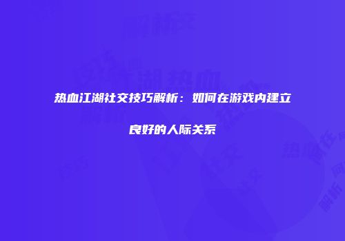 热血江湖社交技巧解析：如何在游戏内建立良好的人际关系