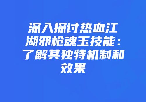 深入探讨热血江湖邪枪魂玉技能：了解其独特机制和效果