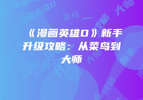 《漫画英雄D》新手升级攻略：从菜鸟到大师