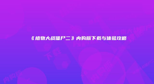 《植物大战僵尸二》内购版下载与体验攻略