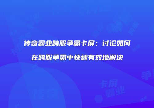 传奇霸业跨服争霸卡屏：讨论如何在跨服争霸中快速有效地解决