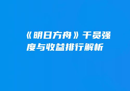 《明日方舟》干员强度与收益排行解析