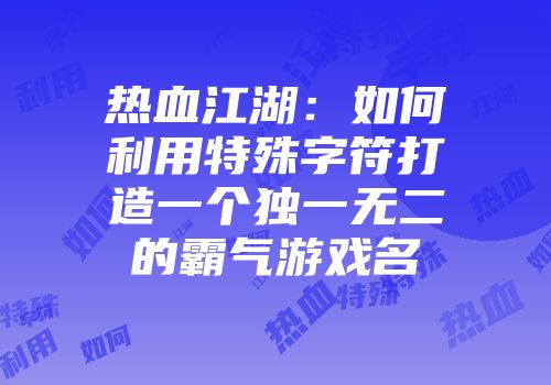 热血江湖：如何利用特殊字符打造一个独一无二的霸气游戏名