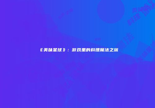 《美味星球》：游戏里的料理魔法之旅