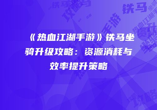 《热血江湖手游》铁马坐骑升级攻略：资源消耗与效率提升策略