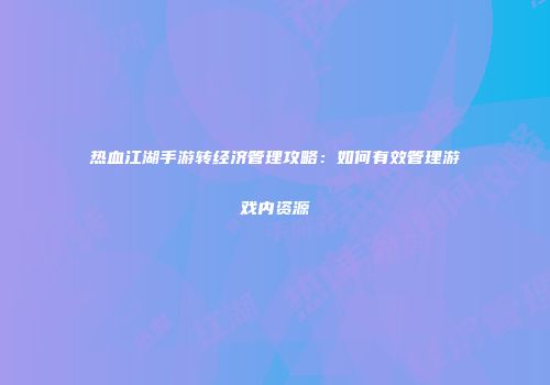 热血江湖手游转经济管理攻略：如何有效管理游戏内资源