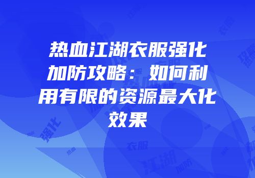 热血江湖衣服强化加防攻略：如何利用有限的资源最大化效果