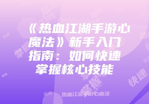 《热血江湖手游心魔法》新手入门指南：如何快速掌握核心技能